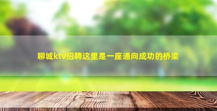 聊城ktv招聘这里是一座通向成功的桥梁